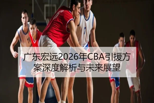广东宏远2026年CBA引援方案深度解析与未来展望