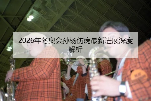 2026年冬奥会孙杨伤病最新进展深度解析