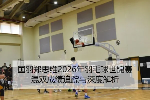 国羽郑思维2026年羽毛球世锦赛混双成绩追踪与深度解析