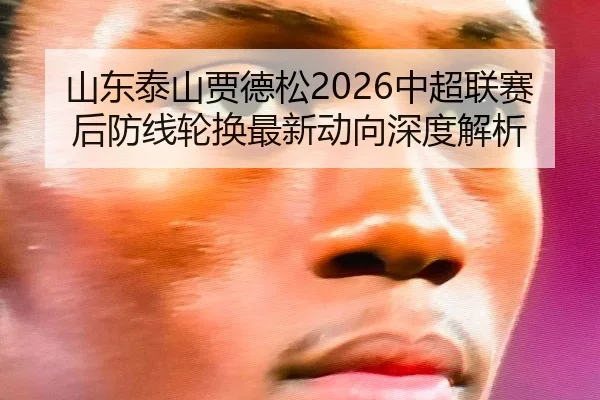 山东泰山贾德松2026中超联赛后防线轮换最新动向深度解析