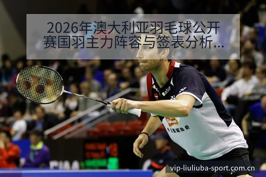 2026年澳大利亚羽毛球公开赛国羽主力阵容与签表分析赛程 - 6686体育