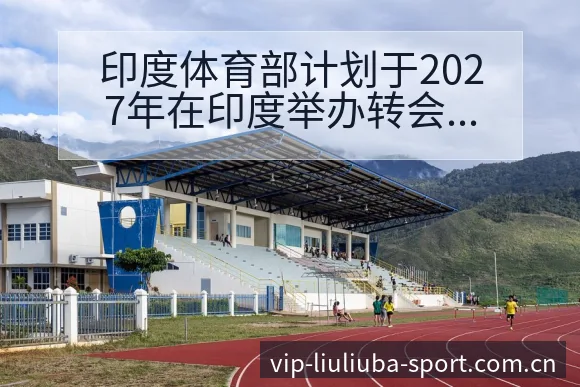 印度体育部计划于2027年在印度举办转会进展与阵容影响数 - 6686体育