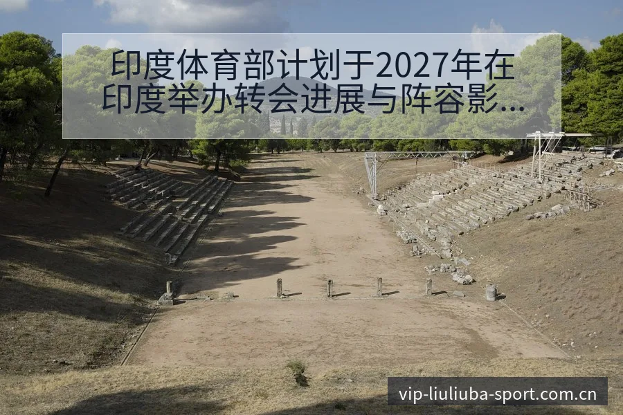 印度体育部计划于2027年在印度举办转会进展与阵容影响数 - 6686体育