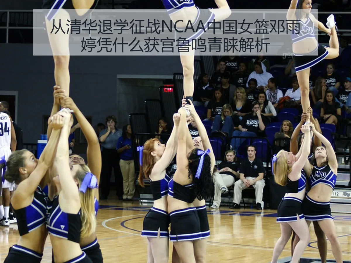 从清华退学征战NCAA中国女篮邓雨婷凭什么获宫鲁鸣青睐解析