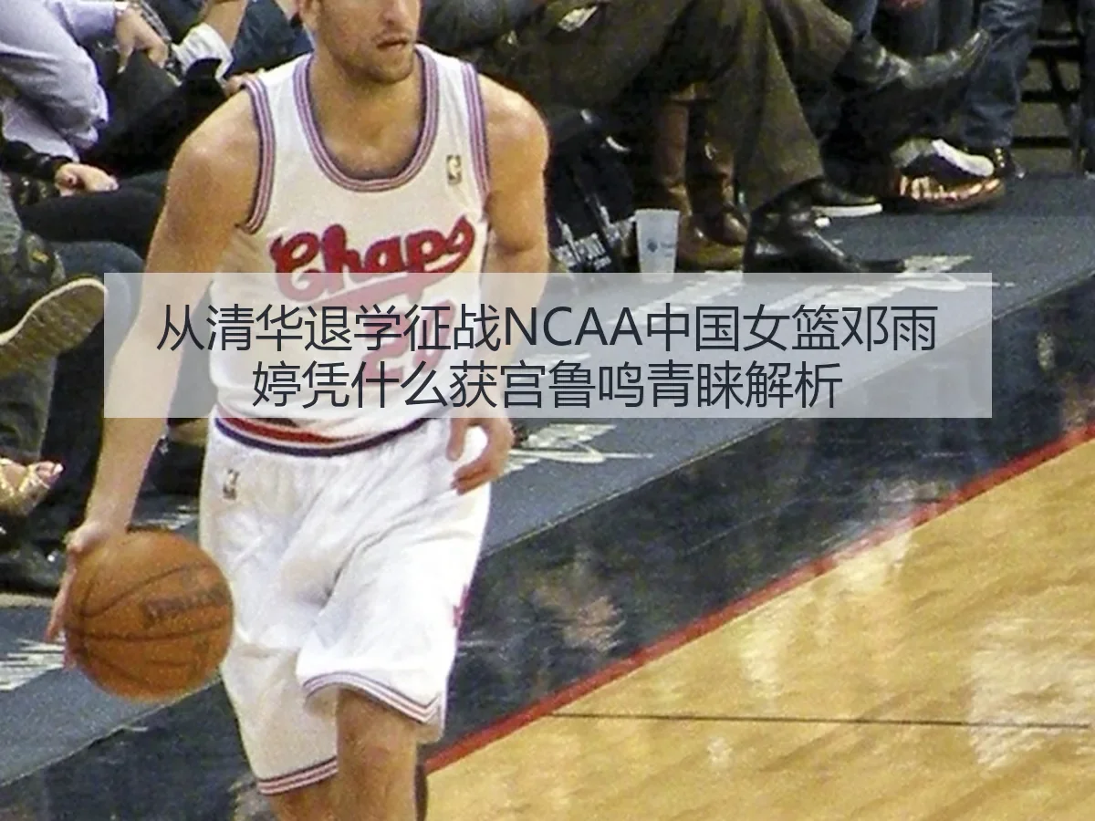 从清华退学征战NCAA中国女篮邓雨婷凭什么获宫鲁鸣青睐解析